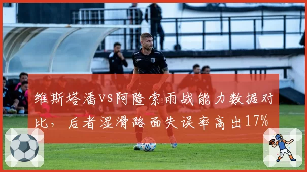 维斯塔潘vs阿隆索雨战能力数据对比,后者湿滑路面失误率高出17%