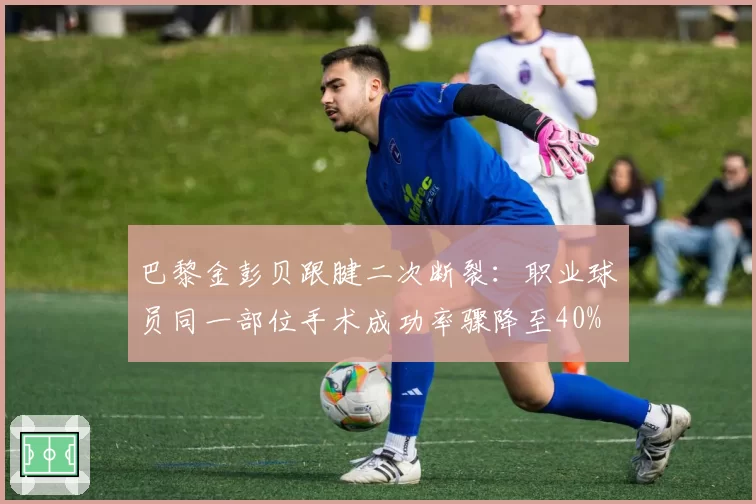 巴黎金彭贝跟腱二次断裂:职业球员同一部位手术成功率骤降至40%