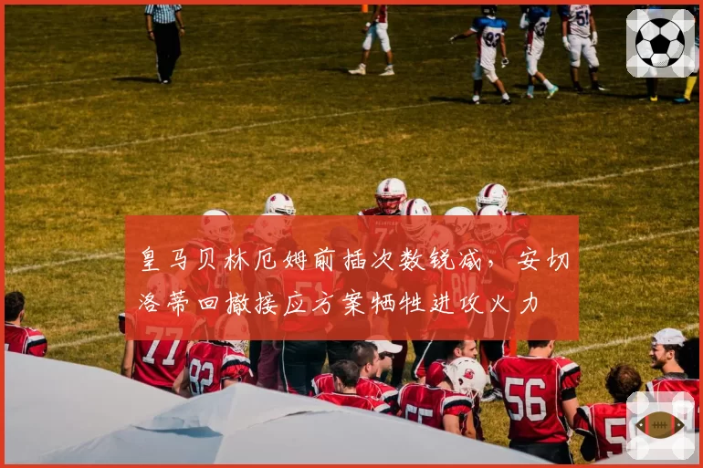 皇马贝林厄姆前插次数锐减,安切洛蒂回撤接应方案牺牲进攻火力