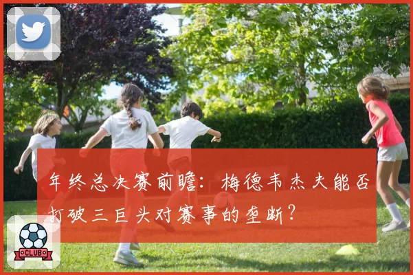 年终总决赛前瞻：梅德韦杰夫能否打破三巨头对赛事的垄断？