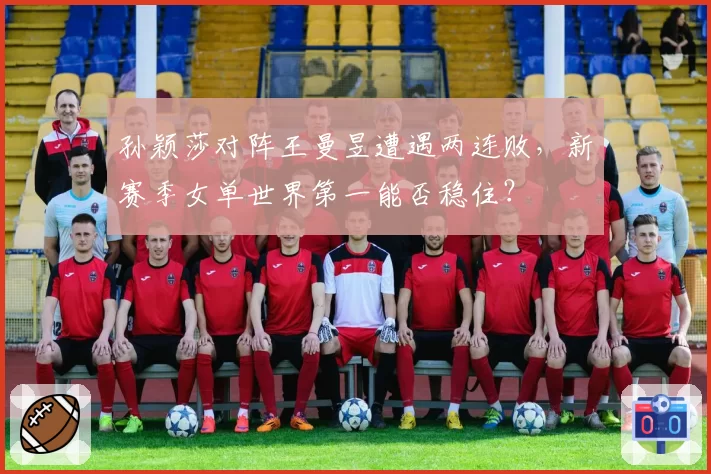 孙颖莎对阵王曼昱遭遇两连败，新赛季女单世界第一能否稳住？