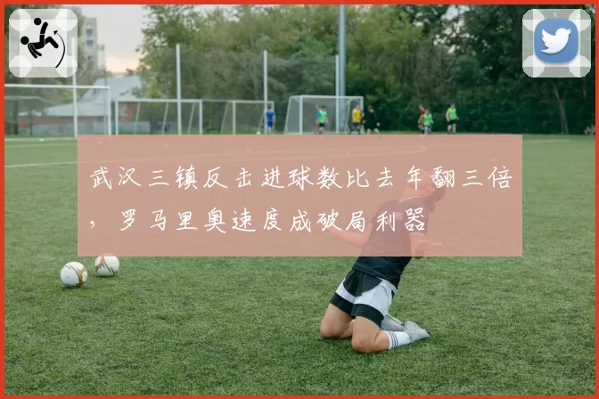 武汉三镇反击进球数比去年翻三倍,罗马里奥速度成破局利器