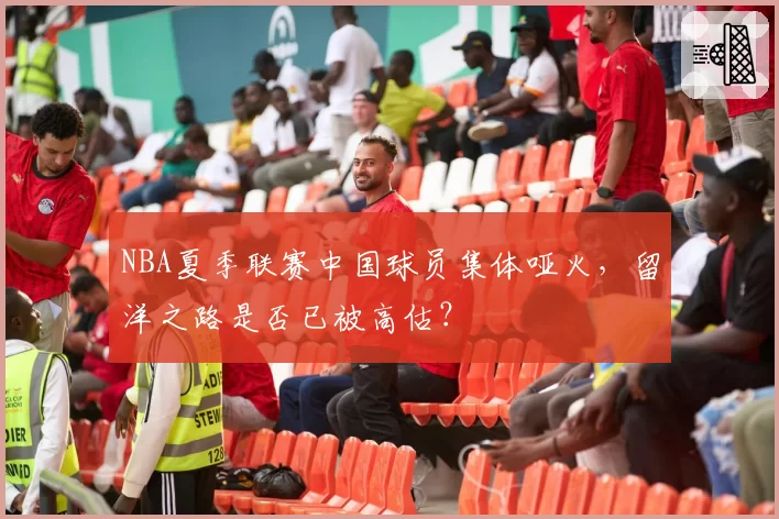 NBA夏季联赛中国球员集体哑火，留洋之路是否已被高估？