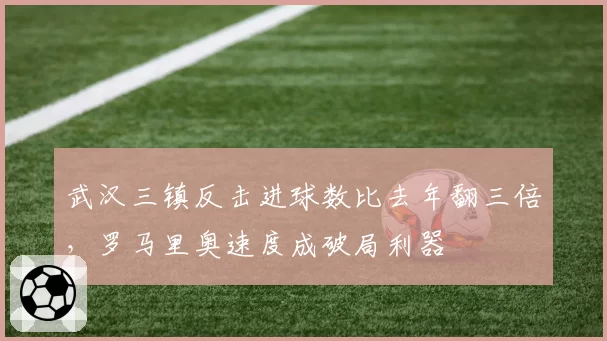 武汉三镇反击进球数比去年翻三倍,罗马里奥速度成破局利器
