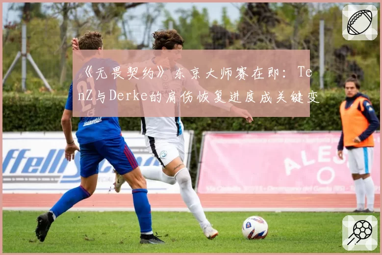 《无畏契约》东京大师赛在即：TenZ与Derke的肩伤恢复进度成关键变数