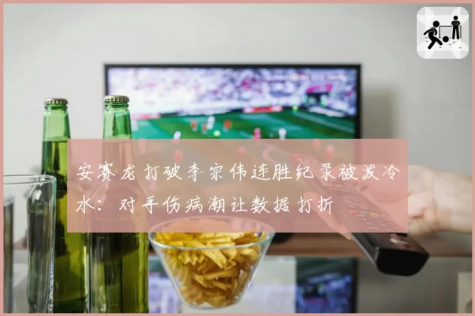 安赛龙打破李宗伟连胜纪录被泼冷水:对手伤病潮让数据打折