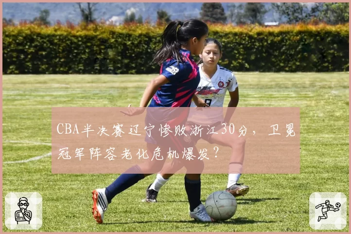 CBA半决赛辽宁惨败浙江30分，卫冕冠军阵容老化危机爆发？