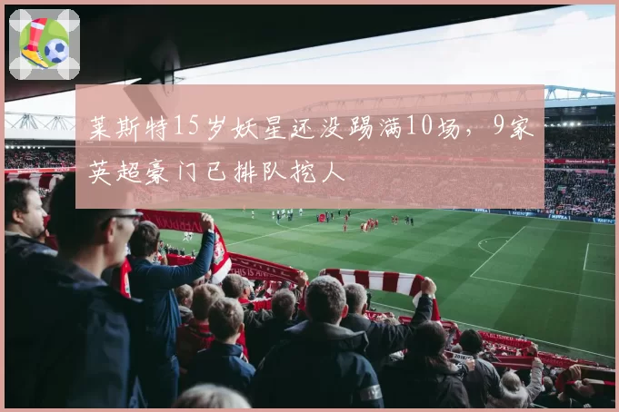 莱斯特15岁妖星还没踢满10场,9家英超豪门已排队挖人