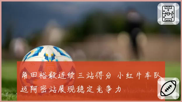 角田裕毅连续三站得分 小红牛车队迈阿密站展现稳定竞争力