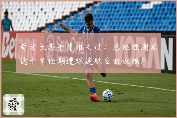奇才长期平庸谁之过？总经理谢泼德十年任期遭球迷联合抗议施压