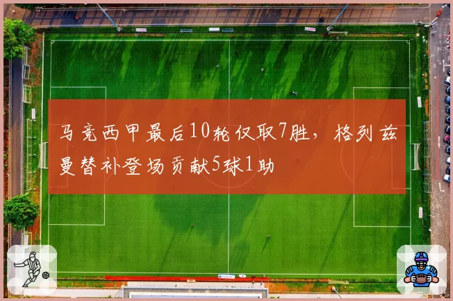 马竞西甲最后10轮仅取7胜，格列兹曼替补登场贡献5球1助