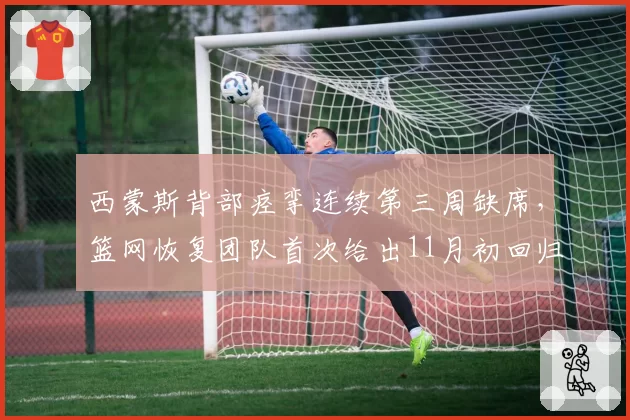 西蒙斯背部痉挛连续第三周缺席，篮网恢复团队首次给出11月初回归时间表