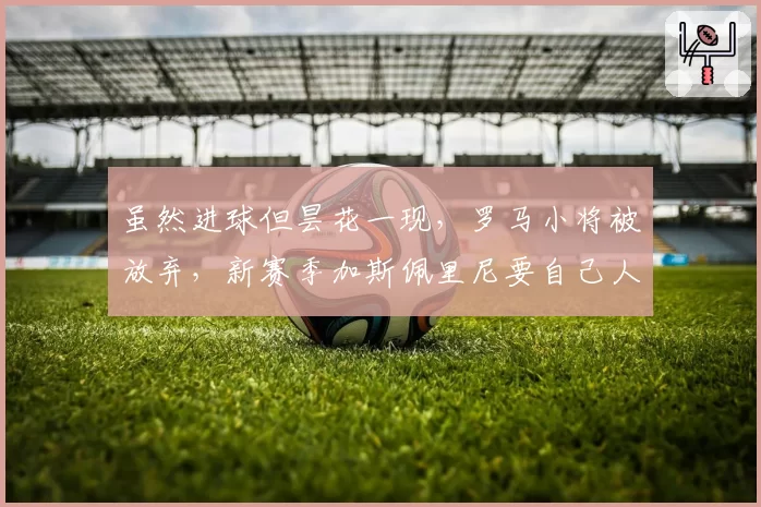 虽然进球但昙花一现,罗马小将被放弃,新赛季加斯佩里尼要自己人