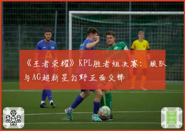 《王者荣耀》KPL胜者组决赛:狼队与AG超新星打野正面交锋