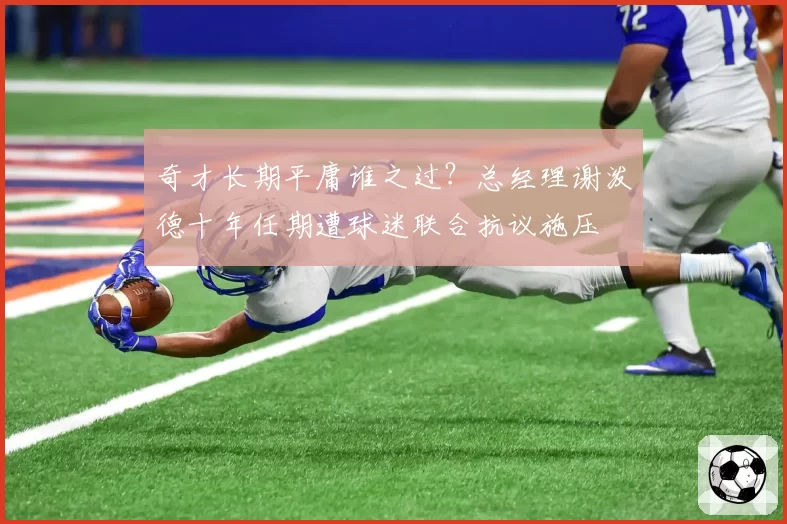 奇才长期平庸谁之过？总经理谢泼德十年任期遭球迷联合抗议施压