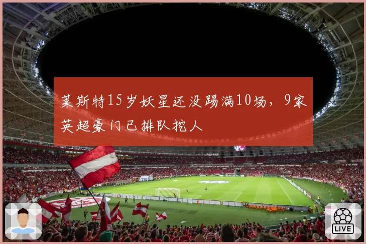 莱斯特15岁妖星还没踢满10场,9家英超豪门已排队挖人