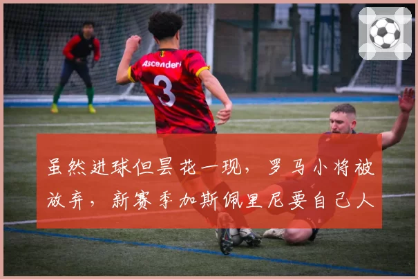 虽然进球但昙花一现,罗马小将被放弃,新赛季加斯佩里尼要自己人