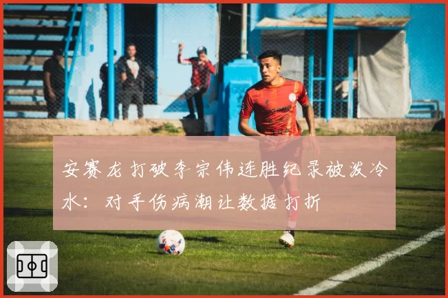 安赛龙打破李宗伟连胜纪录被泼冷水:对手伤病潮让数据打折
