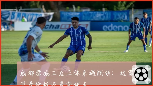 成都蓉城三后卫体系遇瓶颈：边翼卫是短板还是突破点