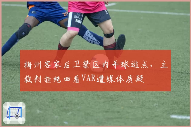 梅州客家后卫禁区内手球逃点，主裁判拒绝回看VAR遭媒体质疑