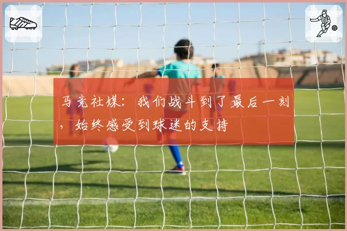马竞社媒：我们战斗到了最后一刻，始终感受到球迷的支持