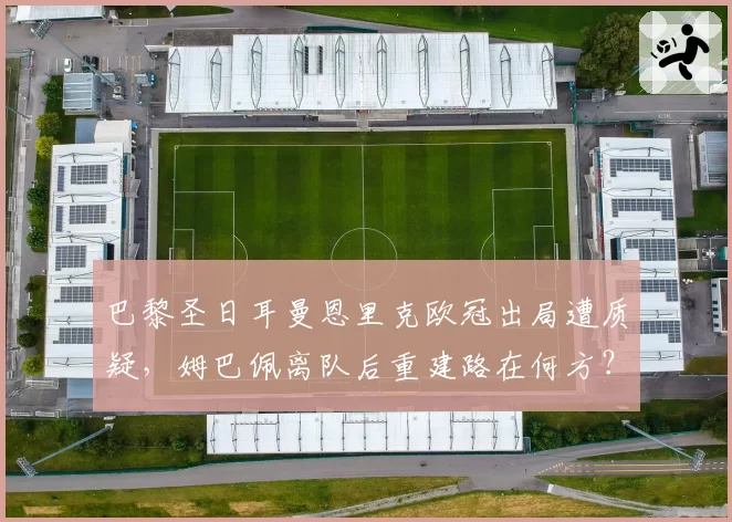 巴黎圣日耳曼恩里克欧冠出局遭质疑，姆巴佩离队后重建路在何方？