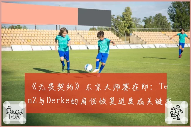 《无畏契约》东京大师赛在即：TenZ与Derke的肩伤恢复进度成关键变数