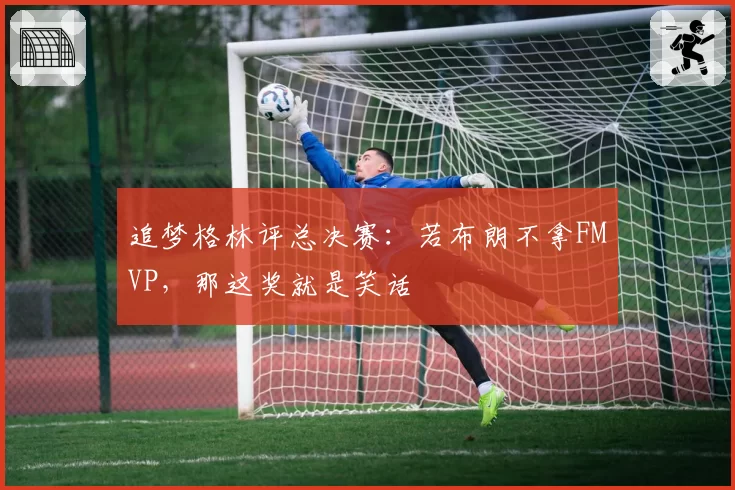 追梦格林评总决赛：若布朗不拿FMVP，那这奖就是笑话