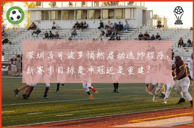 深圳马可波罗悄然启动选帅程序,新赛季目标是冲冠还是重建?