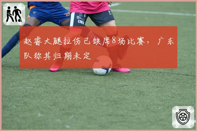 赵睿大腿拉伤已缺席8场比赛,广东队称其归期未定