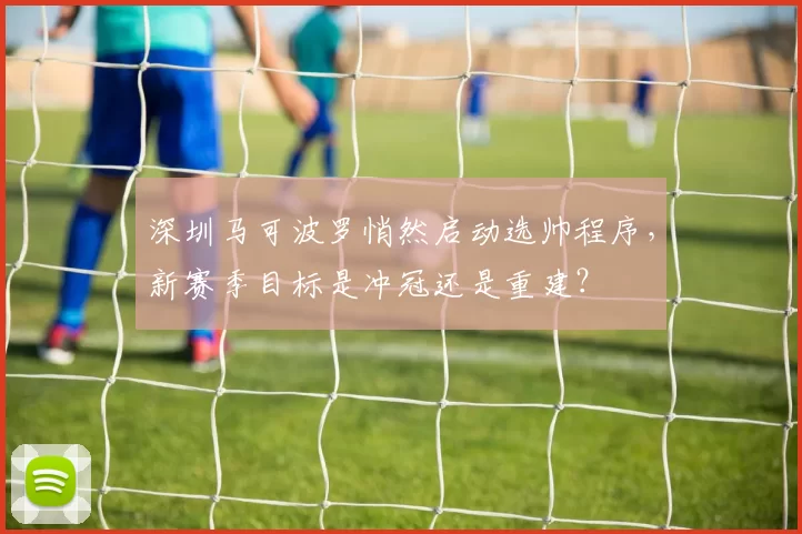 深圳马可波罗悄然启动选帅程序,新赛季目标是冲冠还是重建?