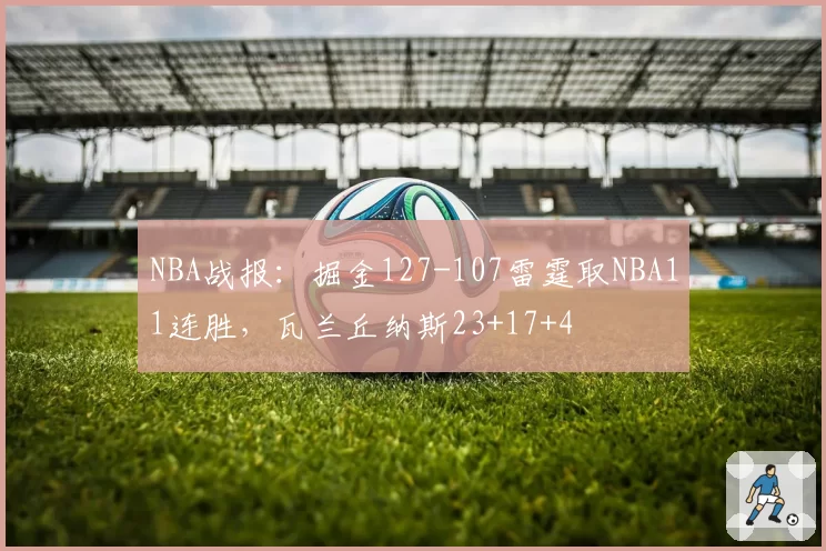 NBA战报:掘金127-107雷霆取NBA11连胜,瓦兰丘纳斯23+17+4