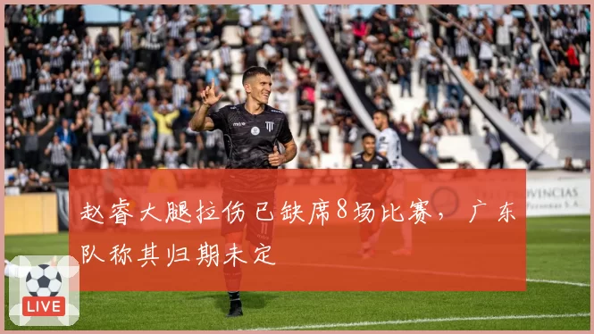 赵睿大腿拉伤已缺席8场比赛,广东队称其归期未定