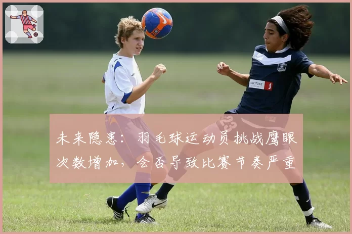 未来隐患：羽毛球运动员挑战鹰眼次数增加，会否导致比赛节奏严重拖沓？