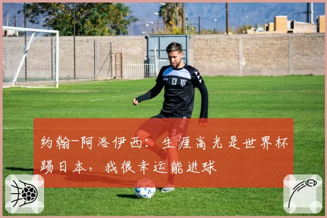 约翰-阿洛伊西：生涯高光是世界杯踢日本，我很幸运能进球