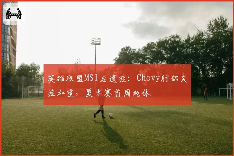 英雄联盟MSI后遗症：Chovy肘部炎症加重，夏季赛首周轮休