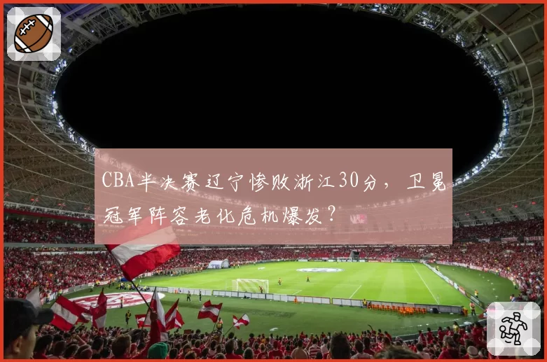 CBA半决赛辽宁惨败浙江30分,卫冕冠军阵容老化危机爆发?