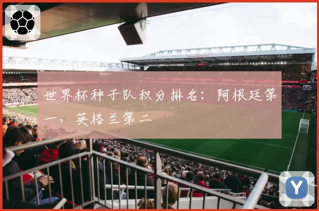 世界杯种子队积分排名:阿根廷第一,英格兰第二