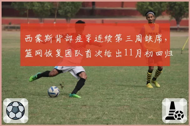 西蒙斯背部痉挛连续第三周缺席，篮网恢复团队首次给出11月初回归时间表