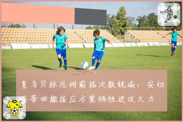 皇马贝林厄姆前插次数锐减,安切洛蒂回撤接应方案牺牲进攻火力