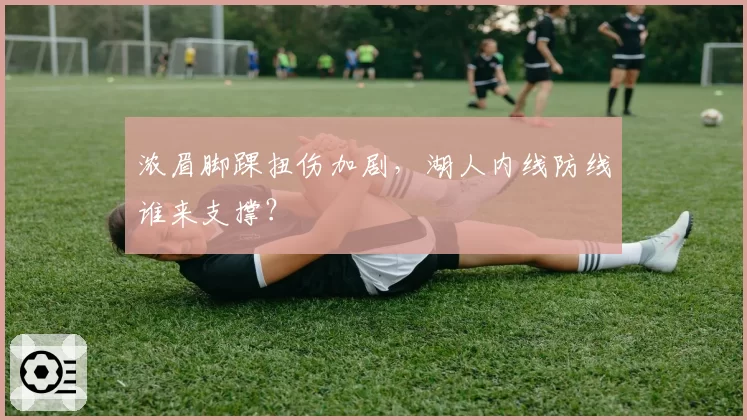 浓眉脚踝扭伤加剧，湖人内线防线谁来支撑？