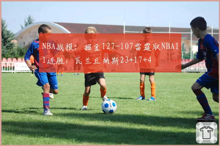 NBA战报:掘金127-107雷霆取NBA11连胜,瓦兰丘纳斯23+17+4
